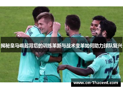 揭秘皇马崛起背后的训练革新与战术变革如何助力球队复兴