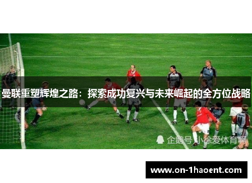 曼联重塑辉煌之路：探索成功复兴与未来崛起的全方位战略