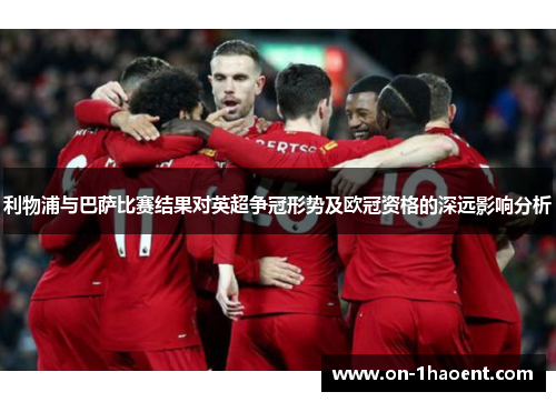 利物浦与巴萨比赛结果对英超争冠形势及欧冠资格的深远影响分析