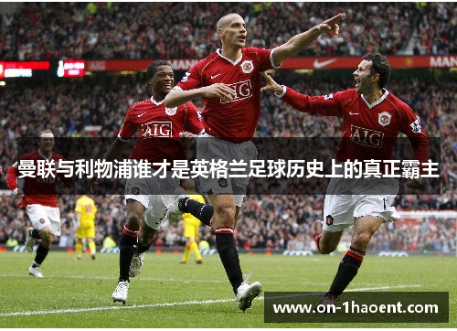 曼联与利物浦谁才是英格兰足球历史上的真正霸主