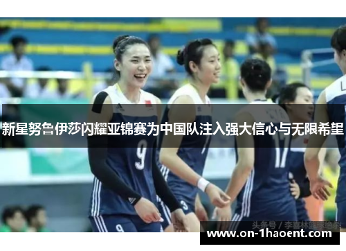 新星努鲁伊莎闪耀亚锦赛为中国队注入强大信心与无限希望