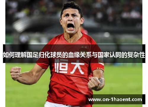 如何理解国足归化球员的血缘关系与国家认同的复杂性