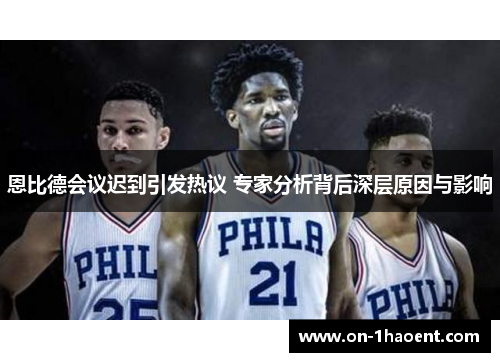 恩比德会议迟到引发热议 专家分析背后深层原因与影响