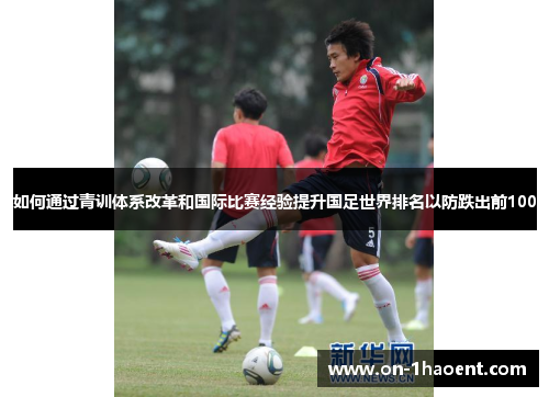 如何通过青训体系改革和国际比赛经验提升国足世界排名以防跌出前100