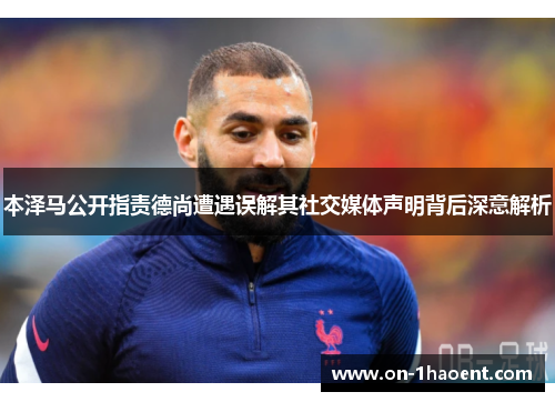 本泽马公开指责德尚遭遇误解其社交媒体声明背后深意解析