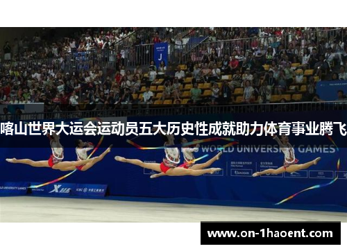 喀山世界大运会运动员五大历史性成就助力体育事业腾飞