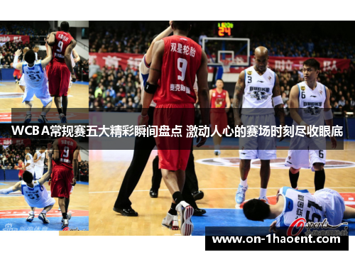 WCBA常规赛五大精彩瞬间盘点 激动人心的赛场时刻尽收眼底