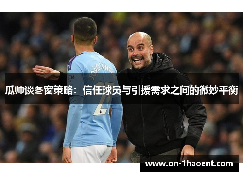 瓜帅谈冬窗策略：信任球员与引援需求之间的微妙平衡