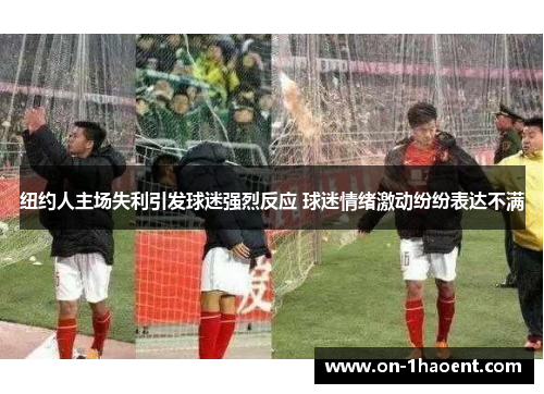 纽约人主场失利引发球迷强烈反应 球迷情绪激动纷纷表达不满