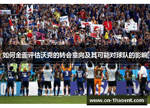 如何全面评估沃克的转会意向及其可能对球队的影响