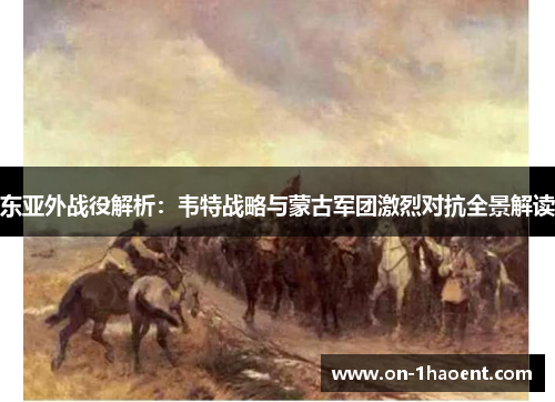 东亚外战役解析：韦特战略与蒙古军团激烈对抗全景解读