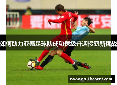 如何助力亚泰足球队成功保级并迎接崭新挑战
