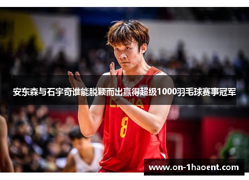 安东森与石宇奇谁能脱颖而出赢得超级1000羽毛球赛事冠军
