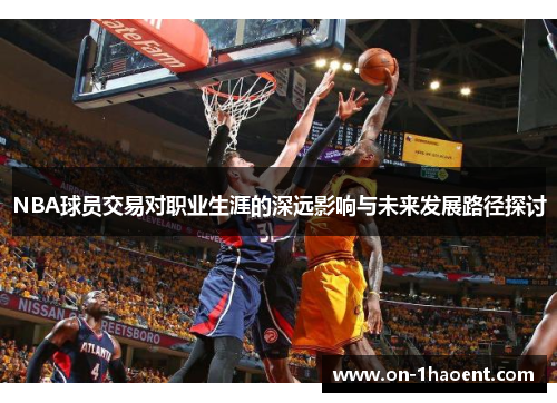 NBA球员交易对职业生涯的深远影响与未来发展路径探讨