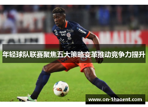 年轻球队联赛聚焦五大策略变革推动竞争力提升