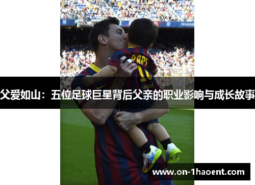 父爱如山：五位足球巨星背后父亲的职业影响与成长故事