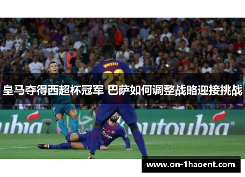 皇马夺得西超杯冠军 巴萨如何调整战略迎接挑战