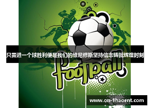 只需进一个球胜利便是我们的维尼修斯坚持信念铸就辉煌时刻