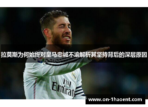 拉莫斯为何始终对皇马忠诚不渝解析其坚持背后的深层原因