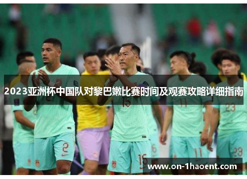 2023亚洲杯中国队对黎巴嫩比赛时间及观赛攻略详细指南