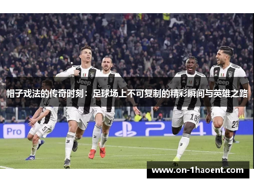 帽子戏法的传奇时刻：足球场上不可复制的精彩瞬间与英雄之路