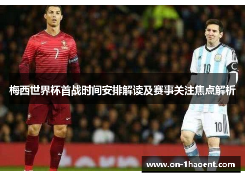 梅西世界杯首战时间安排解读及赛事关注焦点解析