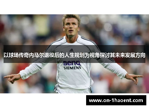 以球场传奇内马尔退役后的人生规划为视角探讨其未来发展方向
