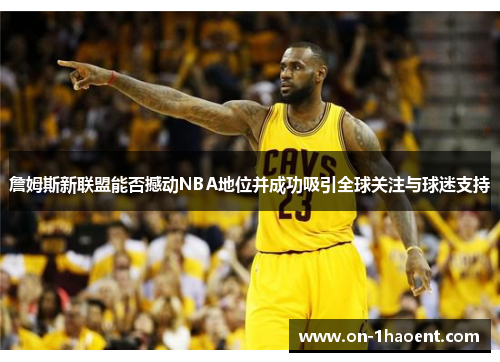 詹姆斯新联盟能否撼动NBA地位并成功吸引全球关注与球迷支持