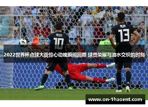 2022世界杯点球大战惊心动魄瞬间回顾 球员荣耀与泪水交织的时刻