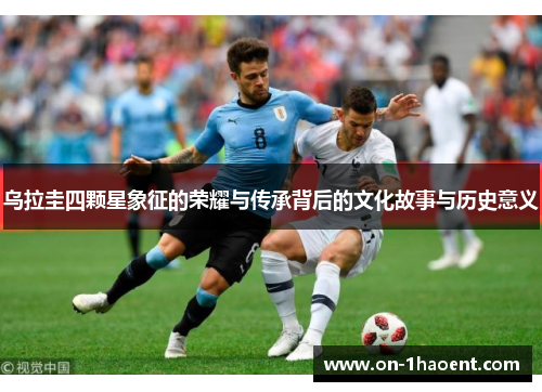 乌拉圭四颗星象征的荣耀与传承背后的文化故事与历史意义