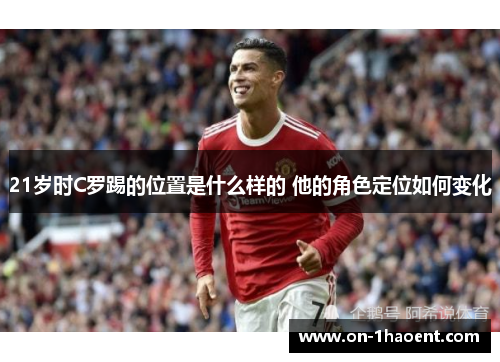 21岁时C罗踢的位置是什么样的 他的角色定位如何变化