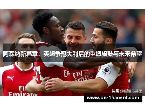 阿森纳新篇章：英超争冠失利后的重振旗鼓与未来希望