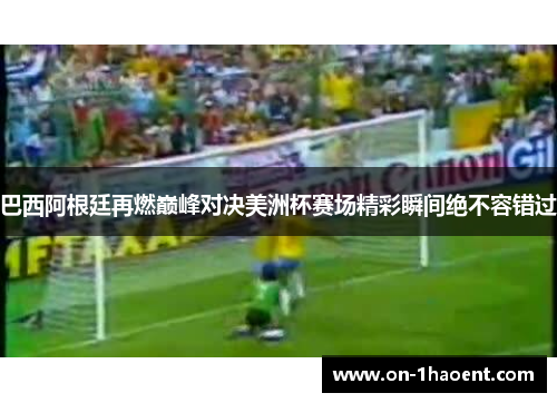 巴西阿根廷再燃巅峰对决美洲杯赛场精彩瞬间绝不容错过