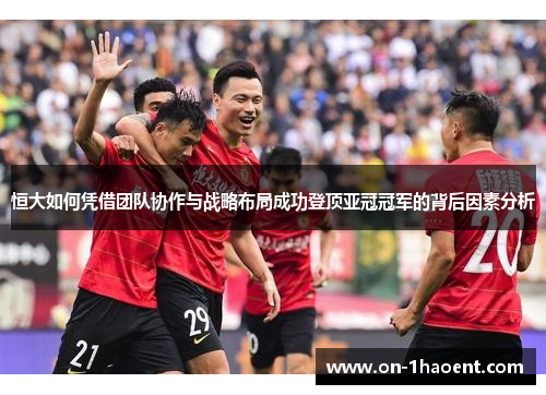 恒大如何凭借团队协作与战略布局成功登顶亚冠冠军的背后因素分析