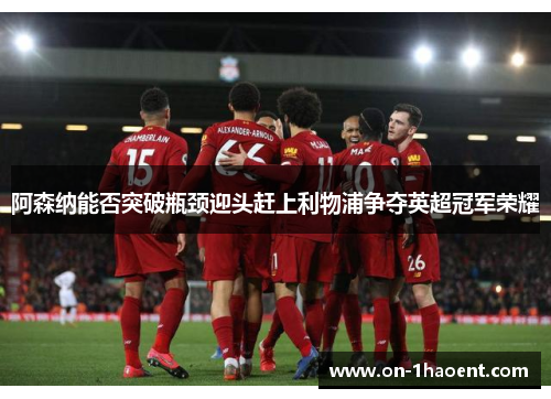 阿森纳能否突破瓶颈迎头赶上利物浦争夺英超冠军荣耀