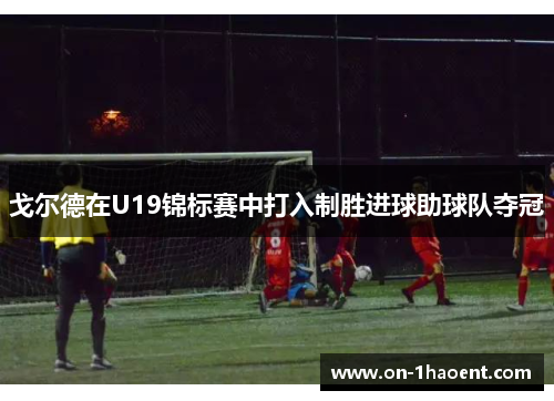 戈尔德在U19锦标赛中打入制胜进球助球队夺冠 戈尔德在U19锦标赛中打入制胜进球助球队夺冠