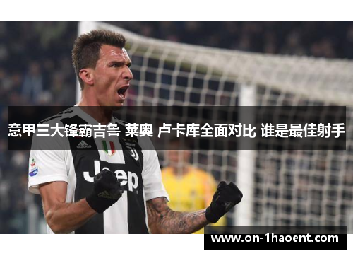 意甲三大锋霸吉鲁 莱奥 卢卡库全面对比 谁是最佳射手 意甲三大锋霸吉鲁 莱奥 卢卡库全面对比 谁是最佳射手