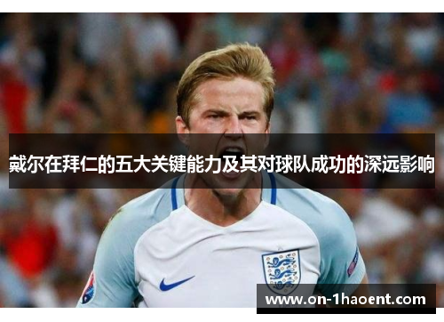戴尔在拜仁的五大关键能力及其对球队成功的深远影响 戴尔在拜仁的五大关键能力及其对球队成功的深远影响