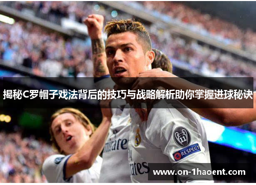 揭秘C罗帽子戏法背后的技巧与战略解析助你掌握进球秘诀 揭秘C罗帽子戏法背后的技巧与战略解析助你掌握进球秘诀