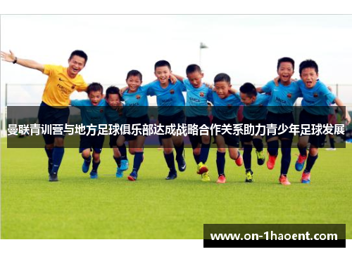 曼联青训营与地方足球俱乐部达成战略合作关系助力青少年足球发展 曼联青训营与地方足球俱乐部达成战略合作关系助力青少年足球发展