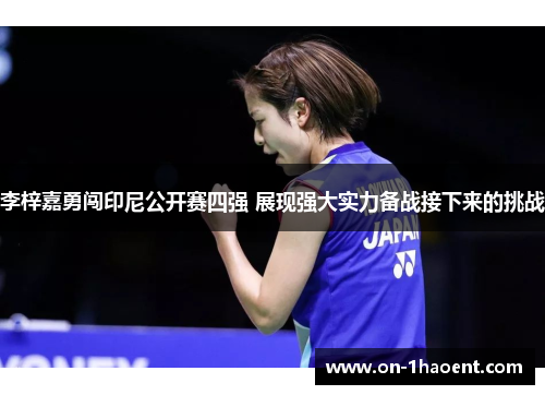 李梓嘉勇闯印尼公开赛四强 展现强大实力备战接下来的挑战 李梓嘉勇闯印尼公开赛四强 展现强大实力备战接下来的挑战