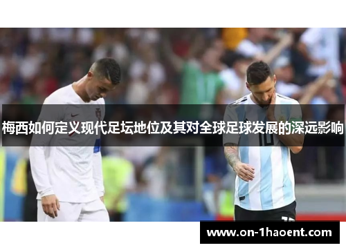 梅西如何定义现代足坛地位及其对全球足球发展的深远影响