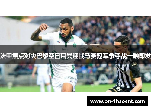 法甲焦点对决巴黎圣日耳曼迎战马赛冠军争夺战一触即发