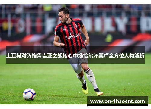 土耳其对阵格鲁吉亚之战核心中场恰尔汗奥卢全方位人物解析 土耳其对阵格鲁吉亚之战核心中场恰尔汗奥卢全方位人物解析