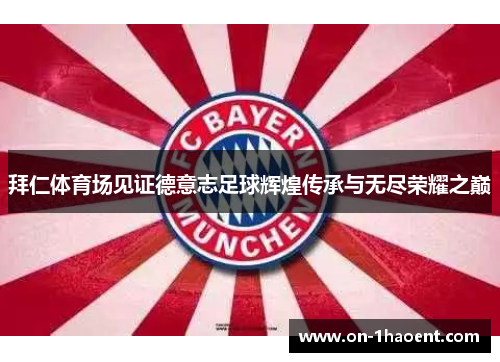 拜仁体育场见证德意志足球辉煌传承与无尽荣耀之巅 拜仁体育场见证德意志足球辉煌传承与无尽荣耀之巅