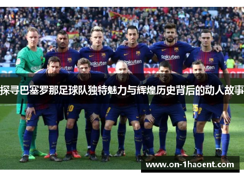 探寻巴塞罗那足球队独特魅力与辉煌历史背后的动人故事 探寻巴塞罗那足球队独特魅力与辉煌历史背后的动人故事