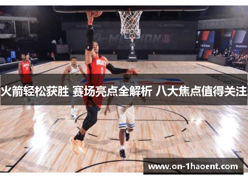火箭轻松获胜 赛场亮点全解析 八大焦点值得关注