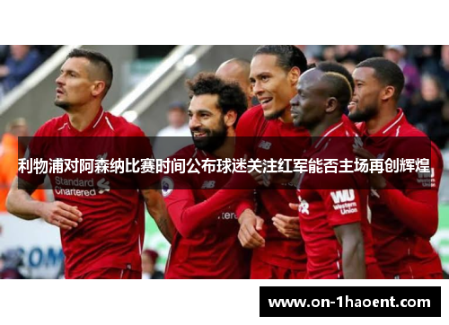利物浦对阿森纳比赛时间公布球迷关注红军能否主场再创辉煌