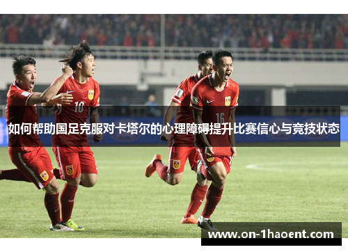 如何帮助国足克服对卡塔尔的心理障碍提升比赛信心与竞技状态