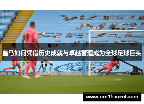 皇马如何凭借历史成就与卓越管理成为全球足球巨头